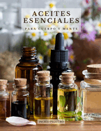 Aceites Esenciales para Cuerpo y Mente: Conoce los Principales Aceites Esenciales sus Efectos Beneficiosos en tu Cuerpo y Mente y como Usarlos Correctamente