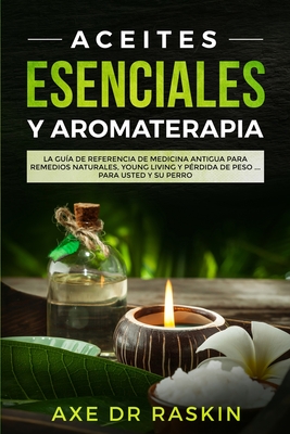 Aceites Esenciales Y Aromaterapia: La Gu?a de Referencia de Medicina Antigua Para Remedios Naturales, Vida J?ven Y P?rdida de Peso ... Para Usted Y Su Perro - Raskin, Axe, Dr.