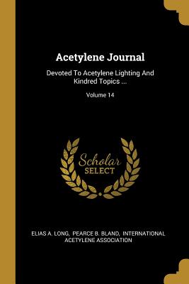 Acetylene Journal: Devoted To Acetylene Lighting And Kindred Topics ...; Volume 14 - Long, Elias a, and Pearce B Bland (Creator), and International Acetylene Association (Creator)