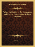 Achaia or Studies of the Cosmogony and Natural History of the Hebrew Scriptures