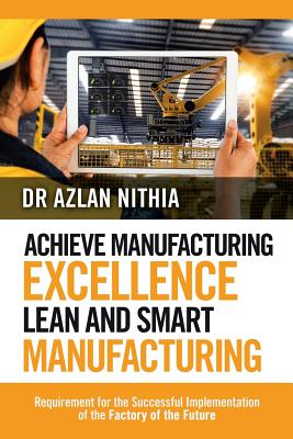 Achieve Manufacturing Excellence Lean and Smart Manufacturing: Requirement for the Successful Implementation of the Factory of the Future - Nithia, Azlan, Dr.