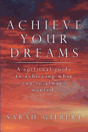 Achieve Your Dreams: A Spiritual Guide to Achieving What You've Always Wanted.