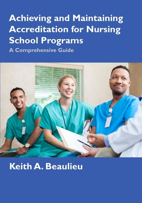 Achieving and Maintaining Accreditation for Nursing School Programs: A Comprehensive Guide - Beaulieu, Keith A