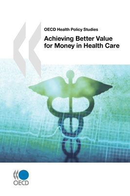 Achieving Better Value for Money in Health Care: OECD Health Policy Studies - OECD: Organisation for Economic Co-Operation and Development
