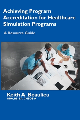 Achieving Program Accreditation for Healthcare Simulation Programs: A Resource Guide - Beaulieu, Keith A