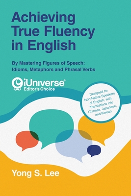 Achieving True Fluency in English: By Mastering Figures of Speech: Idioms, Metaphors and Phrasal Verbs - Lee, Yong S