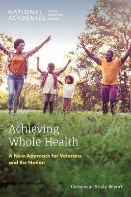 Achieving Whole Health: A New Approach for Veterans and the Nation - National Academies of Sciences, Engineering, and Medicine, and Health and Medicine Division, and Board on Health Care Services