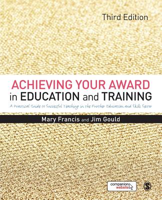 Achieving Your Award in Education and Training: A Practical Guide to Successful Teaching in the Further Education and Skills Sector - Francis, Mary, and Gould, Jim