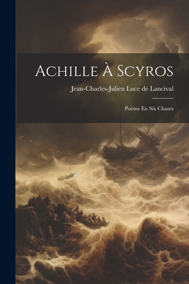 Achille a Scyros: Poeme En Six Chants - Jean-Charles-Julien Luce de Lancival (Creator)