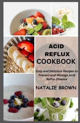 Acid Reflux Cookbook: Easy and Delicious Recipes to Prevent and Manage Acid Reflux Disease - Brown, Natalie