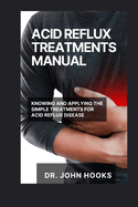 Acid Reflux Treatments Manual: Knowing and Applying the Simple Treatments for Acid Reflux Disease