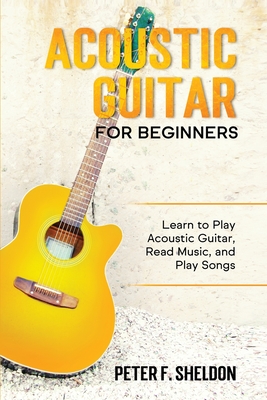 Acoustic Guitar for Beginners: Learn to Play Acoustic Guitar, Read Music, and Play Songs - Sheldon, Peter F