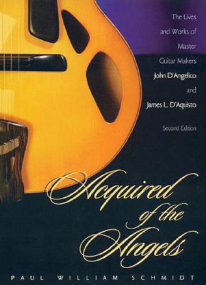 Acquired of the Angels, Second Edition: The Lives and Works of Master Guitar Makers John D'Angelico and James L. D'Aquisto - Schmidt, Paul William, and Kellerman, Jonathan (Foreword by)