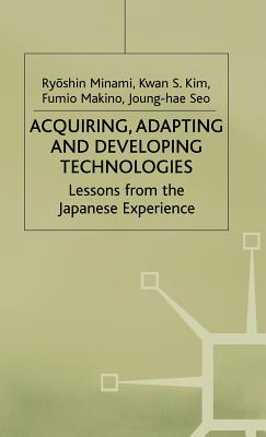 Acquiring, Adapting and Developing Technologies: Lessons from the Japanese Experience - Kim, Kwan S. (Editor), and Maki, Fumio (Editor), and Minami, Ryoshin (Editor)