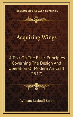 Acquiring Wings: A Text on the Basic Principles Governing the Design and Operation of Modern Air Craft (1917) - Stout, William Bushnell