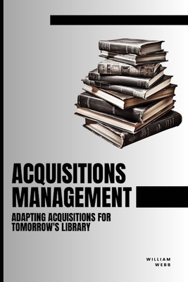 Acquisitions Management: Adapting Acquisitions for Tomorrow's Library - Webb, William