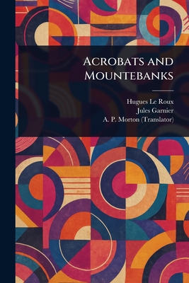 Acrobats and Mountebanks - Le Roux, Hugues, and Garnier, Jules, and Morton, A P