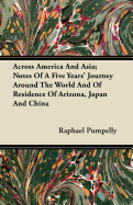 Across America And Asia; Notes Of A Five Years' Journey Around The World And Of Residence Of Arizona, Japan And China - Pumpelly, Raphael