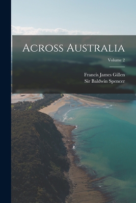 Across Australia; Volume 2 - Spencer, Baldwin, Sir, and Francis James Gillen (Creator)