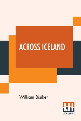 Across Iceland: With Illustrations And Maps And An Appendix By A. W. Hill, M.A., On The Plants Collected - Bisiker, William, and Hill, A W