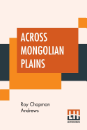 Across Mongolian Plains: A Naturalist's Account Of China's Great Northwest