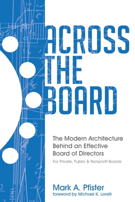 Across The Board: The Modern Architecture Behind an Effective Board of Directors - Lorelli, Michael K (Foreword by), and Pfister, Mark a