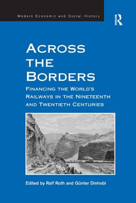 Across the Borders: Financing the World's Railways in the Nineteenth and Twentieth Centuries - Dinhobl, Gnter, and Roth, Ralf (Editor)