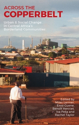 Across the Copperbelt: Urban & Social Change in Central Africa's Borderland Communities - Larmer, Miles (Contributions by), and Guene, Enid (Contributions by), and Henriet, Benot (Contributions by)