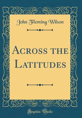 Across the Latitudes (Classic Reprint) - Wilson, John Fleming