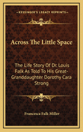 Across the Little Space: The Life Story of Dr. Louis Falk as Told to His Great-Granddaughter Dorothy Cara Strong