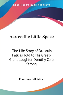 Across the Little Space: The Life Story of Dr. Louis Falk as Told to His Great-Granddaughter Dorothy Cara Strong - Miller, Francesca Falk