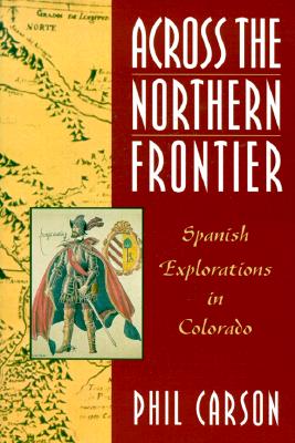 Across the Northern Frontier: Spanish Explorations in Colorado - Carson, Phil