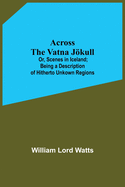 Across The Vatna Jkull; Or, Scenes In Iceland; Being A Description Of Hitherto Unkown Regions