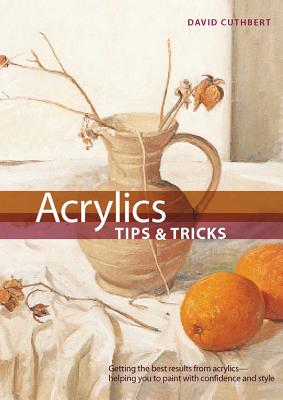 Acrylic Tips & Tricks: Getting the Best Results from Acrylics -- Helping You to Paint with Confidence and Style - Cuthbert, David