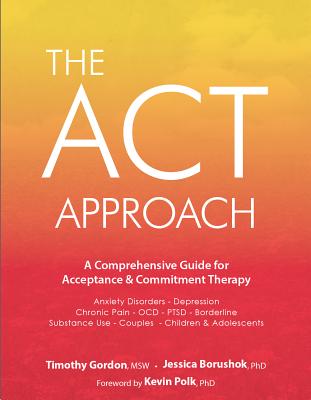 ACT Approach: A Comprehensive Guide for Acceptance and Commitment Therapy - Gordon, Timothy, and Borushok, Jessica, and Polk, Kevin (Foreword by)