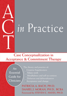 ACT in Practice: Case Conceptualization in Acceptance & Commitment Therapy - Bach, Patricia A, PhD, and Moran, Daniel J, PhD, and Hayes, Steven C, PhD (Foreword by)