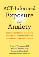 Act-Informed Exposure for Anxiety: Creating Effective, Innovative, and Values-Based Exposures Using Acceptance and Commitment Therapy