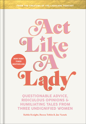 Act Like a Lady: Questionable Advice, Ridiculous Opinions, and Humiliating Tales from Three Undignified Women - Knight, Keltie, and Tobin, Becca, and Vanek, Jac