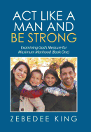 ACT Like a Man and Be Strong: Examining God's Measure for Maximum Manhood Book One