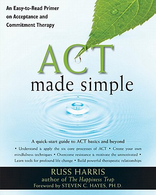 ACT Made Simple: An Easy-To-Read Primer on Acceptance and Commitment Therapy - Harris, Russ, and Hayes, Steven C, PhD (Foreword by)