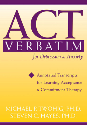 ACT Verbatim for Depression & Anxiety: Annotated Transcripts for Learning Acceptance and Commitment Therapy - Hayes, Steven C, PhD, and Twohig, Michael P, PhD