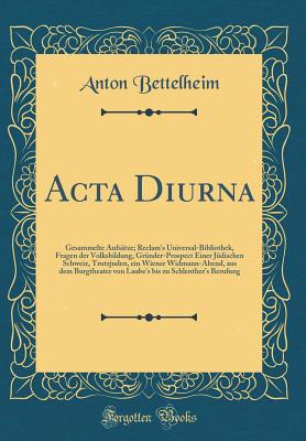 ACTA Diurna: Gesammelte Aufstze; Reclam's Universal-Bibliothek, Fragen Der Volksbildung, Grnder-Prospect Einer Jdischen Schweiz, Trutzjuden, Ein Wiener Widmann-Abend, Aus Dem Burgtheater Von Laube's Bis Zu Schlenther's Berufung (Classic Reprint) - Bettelheim, Anton