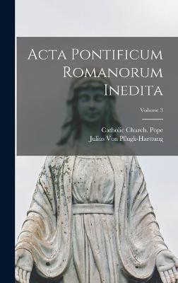 Acta Pontificum Romanorum Inedita; Volume 3 - Catholic Church Pope (Creator), and Von Pflugk-Harttung, Julius