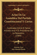 Actas De La Asamblea Del Partido Constitucional Y Cartas: Cambiadas Entre El Senor Aniceto Arce Y El Presidente De La Republica (1904)