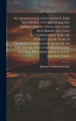 Actenm??ige Geschichte der neuesten Unternehmung einer Union zwischen der reformirten und lutherischen Kirche vorz?glich durch gemeinschaftliche Agende in Deutschland und besonders in dem preu?ischen Staate, Erster Theil - Scheibel, Johann Gottfried