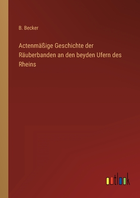 Actenm??ige Geschichte Der R?uberbanden an Den Beyden Ufern Des Rheins - Becker, B