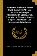 Actes Du Consistoire Secret Du 12 Juillet 1867 Et Les Lettres Apostoloqies Reversurus Et Commissum Pour Mgr. A. Hassoun, Contre L'Eglise Orientale Et Les Armeniens Catholiques