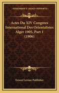 Actes Du XIV Congrees International Des Orientalistes Alger 1905, Part 1 (1906)