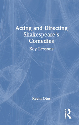 Acting and Directing Shakespeare's Comedies: Key Lessons - Otos, Kevin