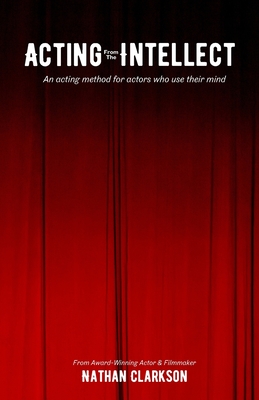 Acting from the Intellect: An Acting Method for Actors Who Use Their Mind - Clarkson, Nathan